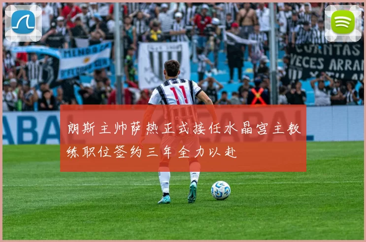 朗斯主帅萨热正式接任水晶宫主教练职位签约三年全力以赴