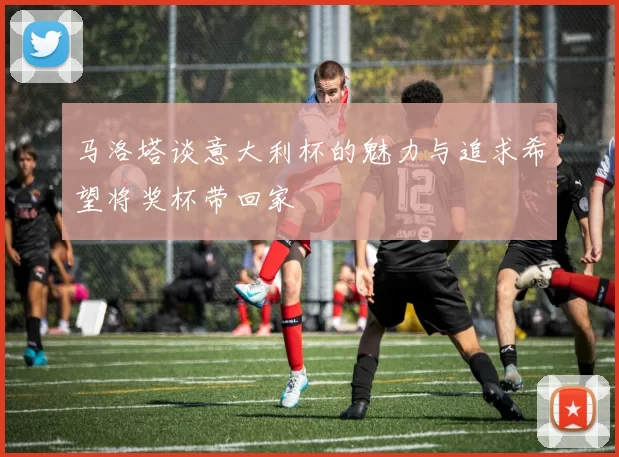 马洛塔谈意大利杯的魅力与追求希望将奖杯带回家