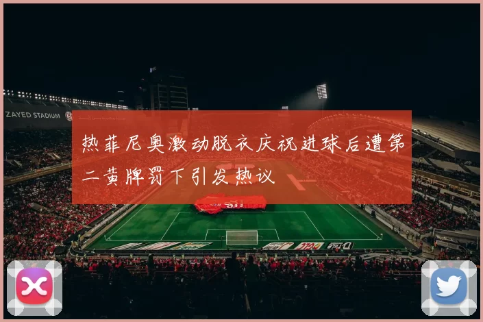 热菲尼奥激动脱衣庆祝进球后遭第二黄牌罚下引发热议
