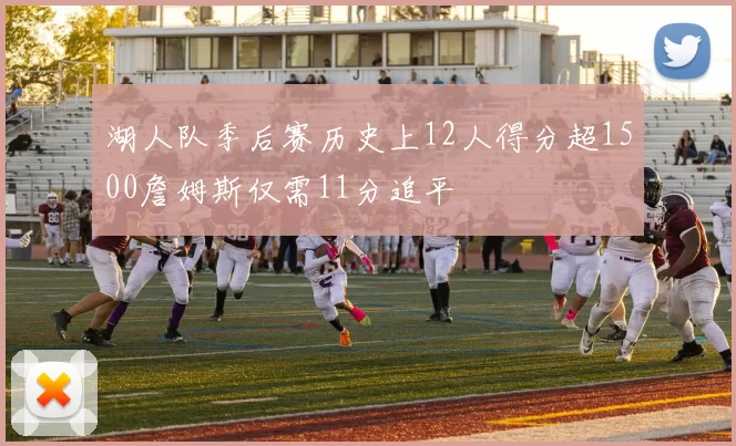 湖人队季后赛历史上12人得分超1500詹姆斯仅需11分追平