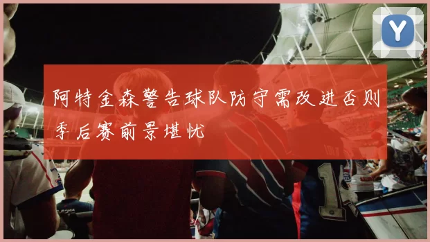 阿特金森警告球队防守需改进否则季后赛前景堪忧