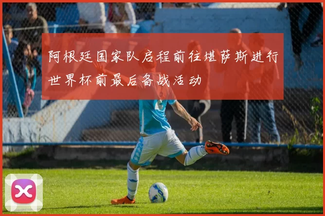 阿根廷国家队启程前往堪萨斯进行世界杯前最后备战活动