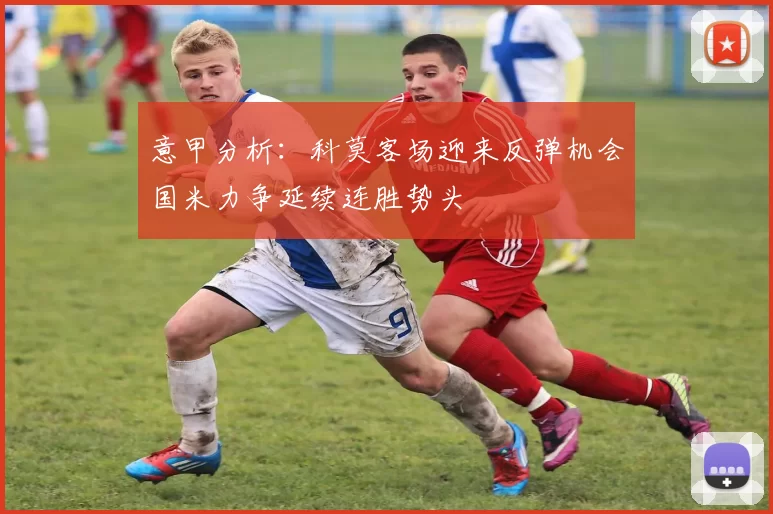 意甲分析：科莫客场迎来反弹机会国米力争延续连胜势头