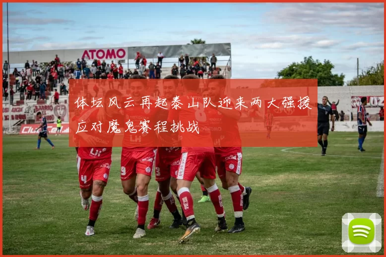 体坛风云再起泰山队迎来两大强援应对魔鬼赛程挑战
