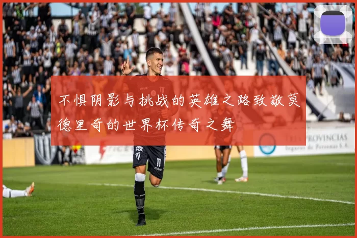 不惧阴影与挑战的英雄之路致敬莫德里奇的世界杯传奇之舞