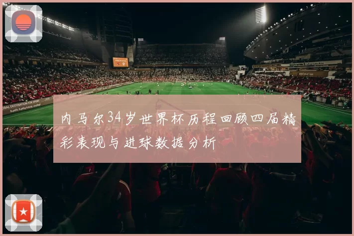 内马尔34岁世界杯历程回顾四届精彩表现与进球数据分析