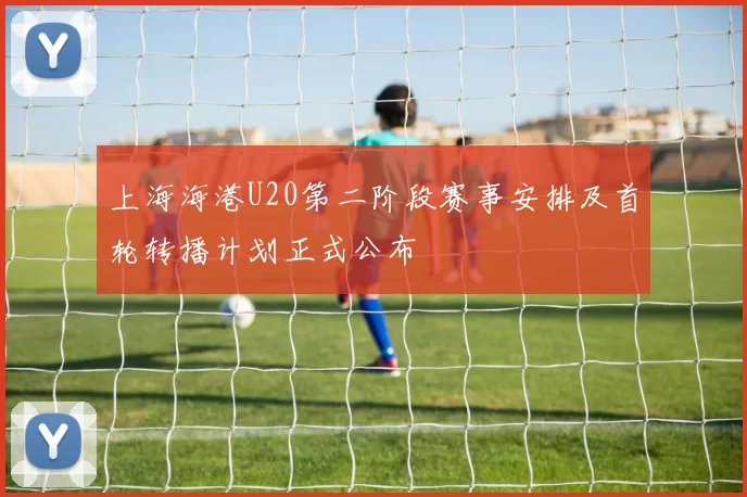 上海海港U20第二阶段赛事安排及首轮转播计划正式公布