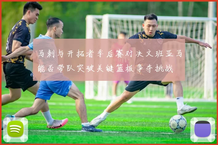 马刺与开拓者季后赛对决文班亚马能否带队突破关键篮板争夺挑战