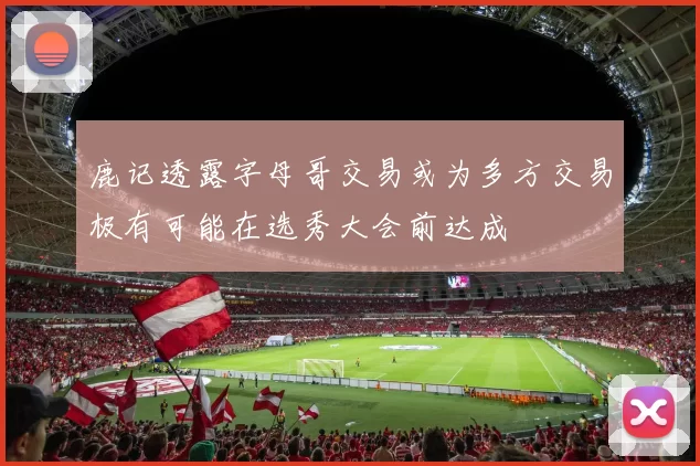 鹿记透露字母哥交易或为多方交易极有可能在选秀大会前达成