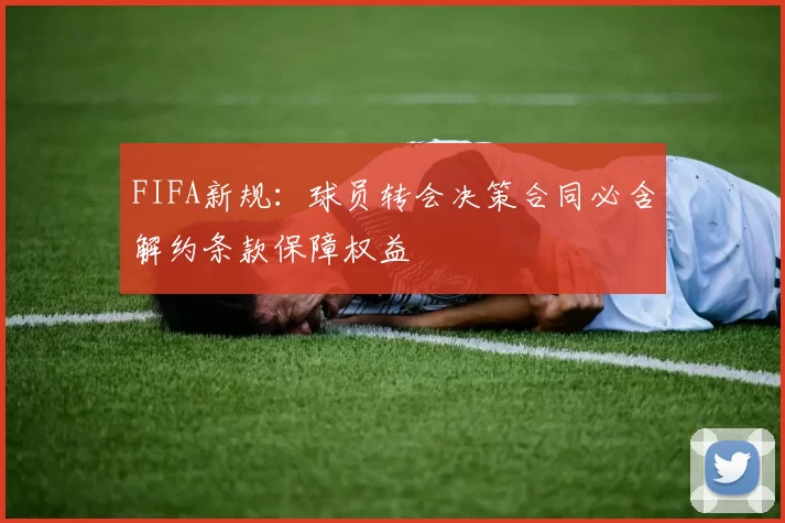 FIFA新规：球员转会决策合同必含解约条款保障权益