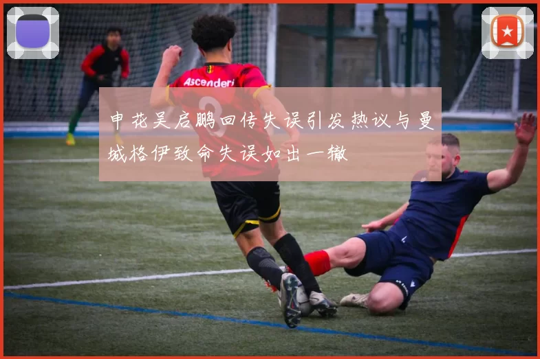 申花吴启鹏回传失误引发热议与曼城格伊致命失误如出一辙