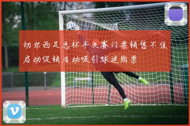 切尔西足总杯半决赛门票销售不佳启动促销活动吸引球迷购票