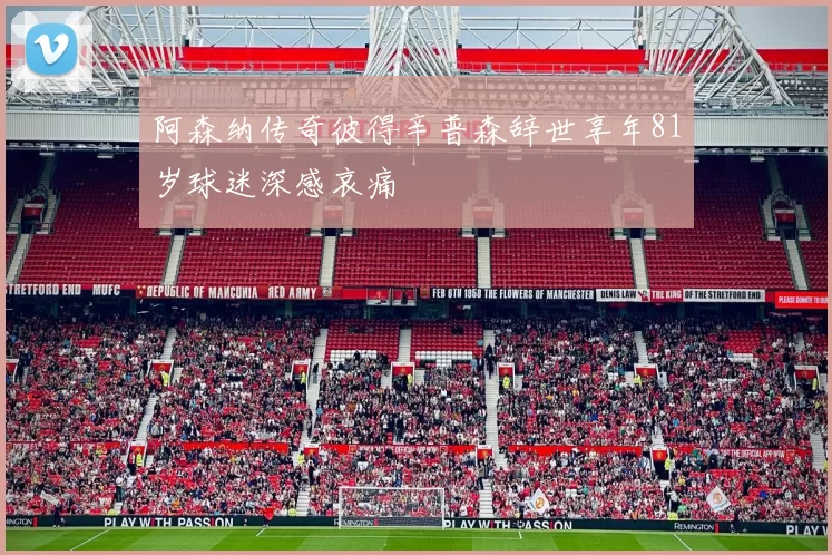阿森纳传奇彼得辛普森辞世享年81岁球迷深感哀痛
