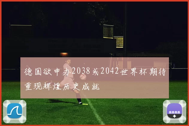 德国欲申办2038或2042世界杯期待重现辉煌历史成就