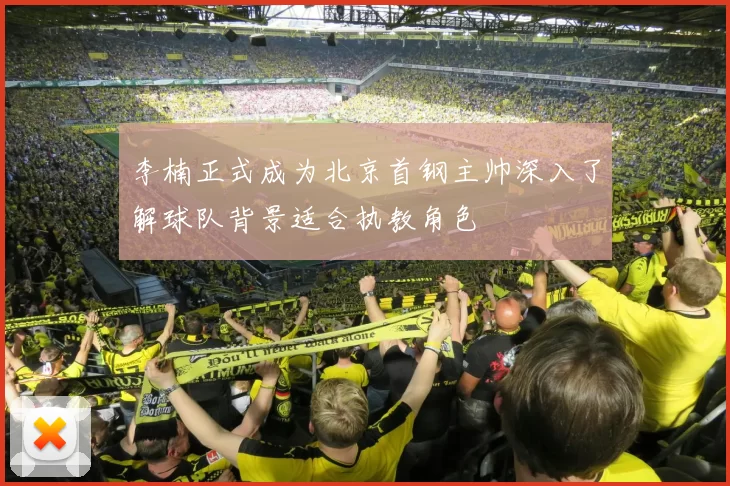 李楠正式成为北京首钢主帅深入了解球队背景适合执教角色