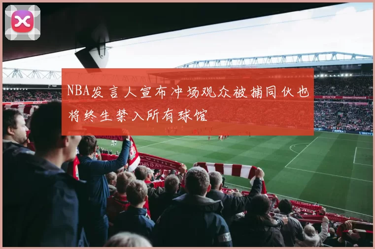 NBA发言人宣布冲场观众被捕同伙也将终生禁入所有球馆
