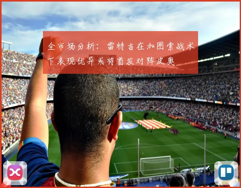 全市场分析：雷特吉在加图索战术下表现优异或将首发对阵皮奥