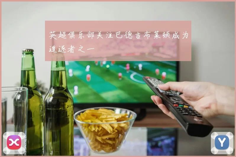 英超俱乐部关注巴德吉布莱顿成为追逐者之一