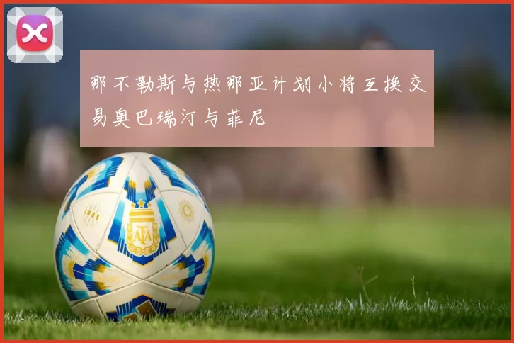 那不勒斯与热那亚计划小将互换交易奥巴瑞汀与菲尼