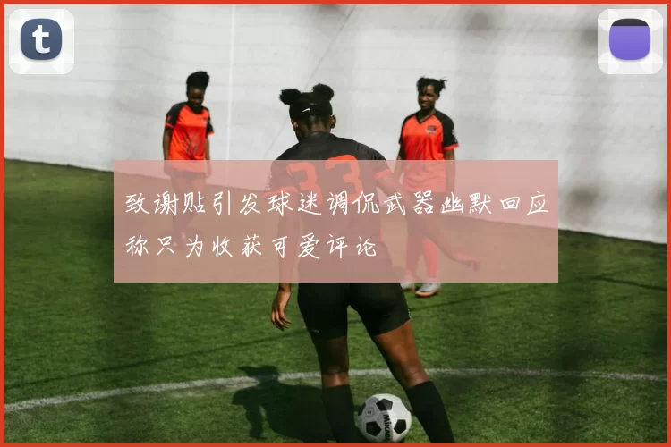 致谢贴引发球迷调侃武器幽默回应称只为收获可爱评论