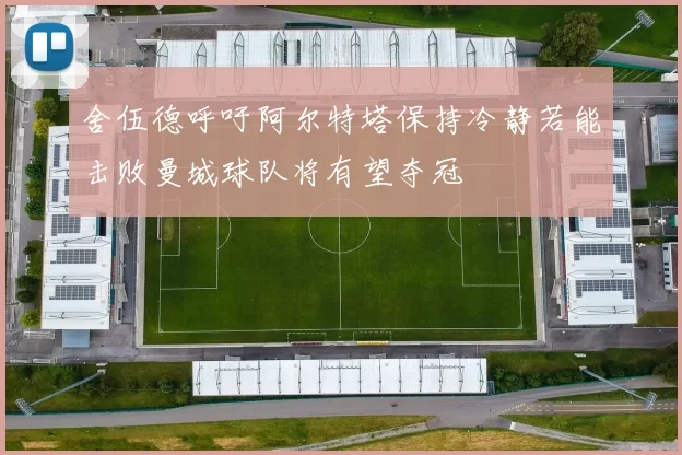舍伍德呼吁阿尔特塔保持冷静若能击败曼城球队将有望夺冠