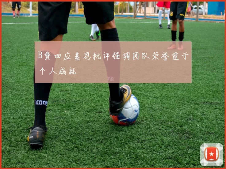 B费回应基恩批评强调团队荣誉重于个人成就