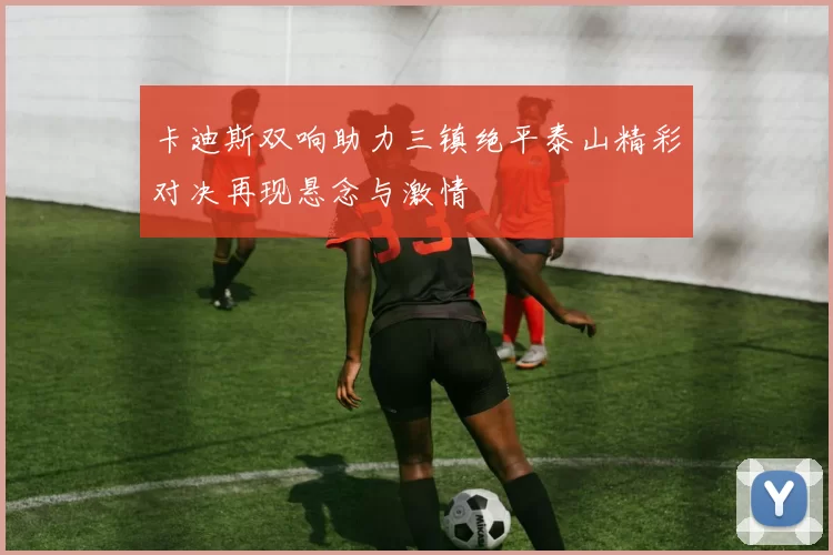 卡迪斯双响助力三镇绝平泰山精彩对决再现悬念与激情