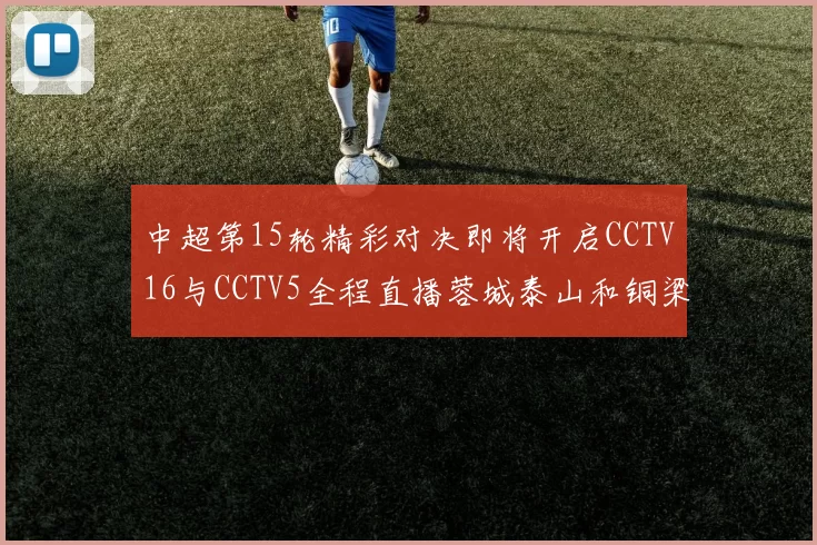 中超第15轮精彩对决即将开启CCTV16与CCTV5全程直播蓉城泰山和铜梁龙国安赛事